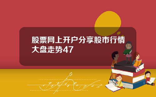 股票网上开户分享股市行情大盘走势47