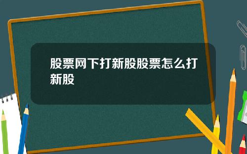 股票网下打新股股票怎么打新股
