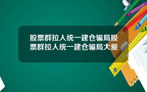 股票群拉人统一建仓骗局股票群拉人统一建仓骗局大爱