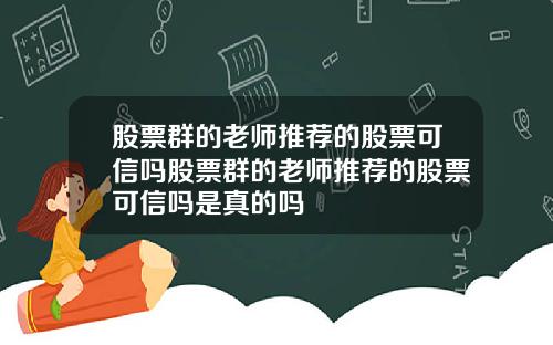 股票群的老师推荐的股票可信吗股票群的老师推荐的股票可信吗是真的吗