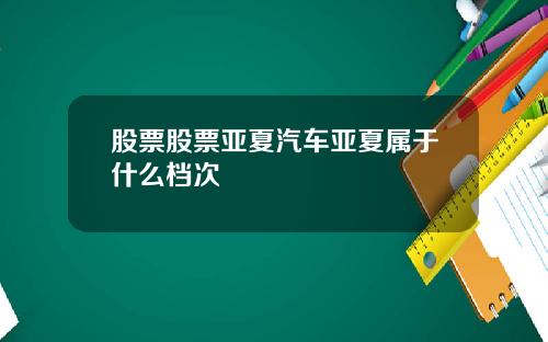 股票股票亚夏汽车亚夏属于什么档次
