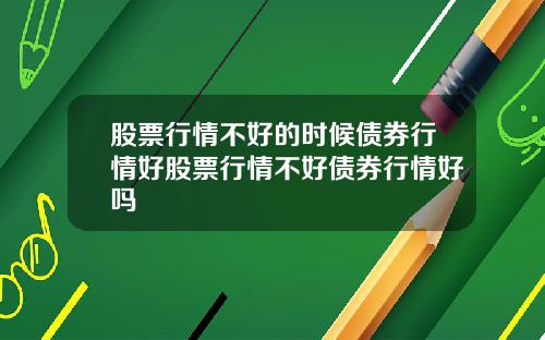 股票行情不好的时候债券行情好股票行情不好债券行情好吗