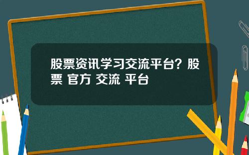 股票资讯学习交流平台？股票 官方 交流 平台