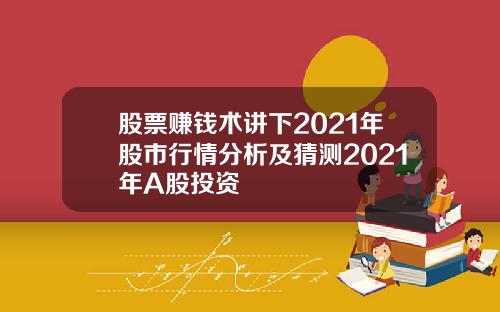 股票赚钱术讲下2021年股市行情分析及猜测2021年A股投资