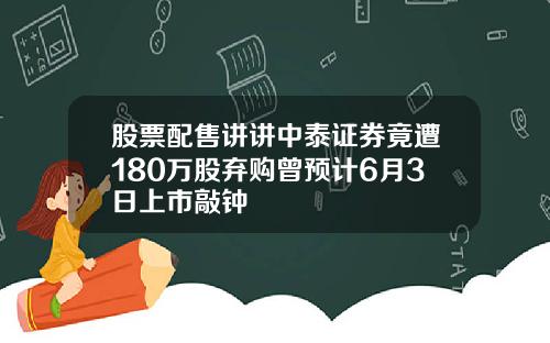 股票配售讲讲中泰证券竟遭180万股弃购曾预计6月3日上市敲钟