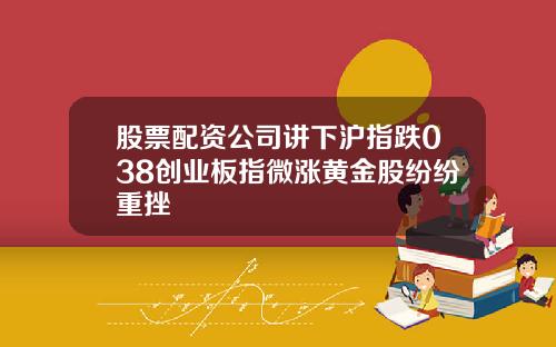 股票配资公司讲下沪指跌038创业板指微涨黄金股纷纷重挫