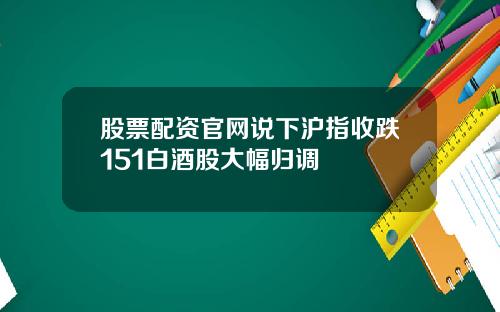 股票配资官网说下沪指收跌151白酒股大幅归调