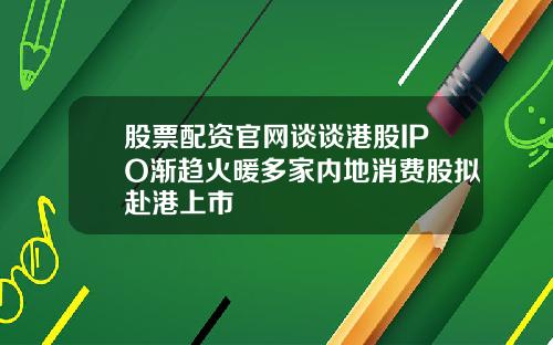 股票配资官网谈谈港股IPO渐趋火暖多家内地消费股拟赴港上市