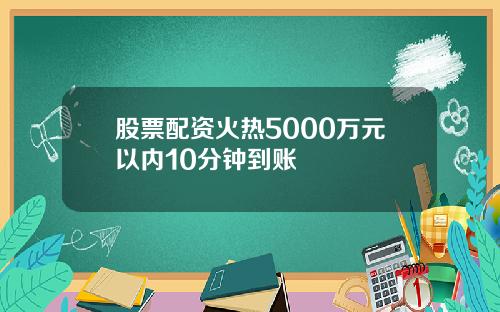 股票配资火热5000万元以内10分钟到账