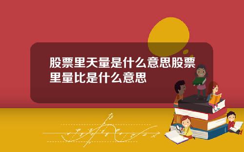 股票里天量是什么意思股票里量比是什么意思