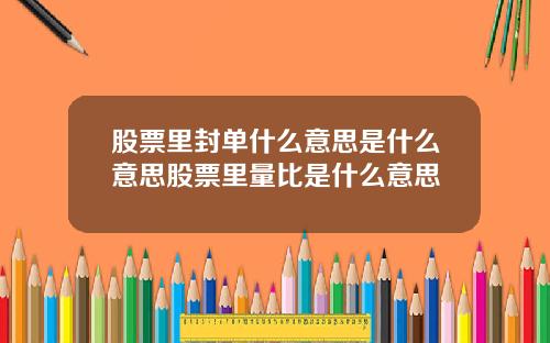 股票里封单什么意思是什么意思股票里量比是什么意思