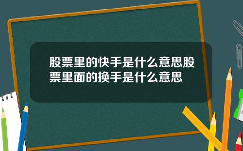 股票里的快手是什么意思股票里面的换手是什么意思