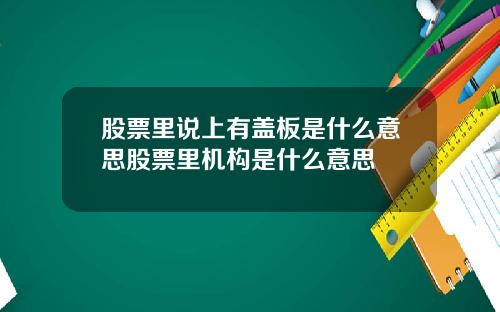 股票里说上有盖板是什么意思股票里机构是什么意思