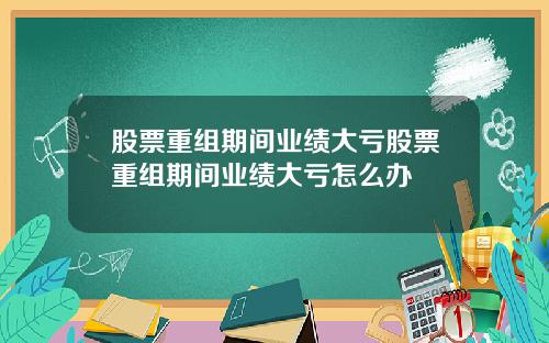 股票重组期间业绩大亏股票重组期间业绩大亏怎么办