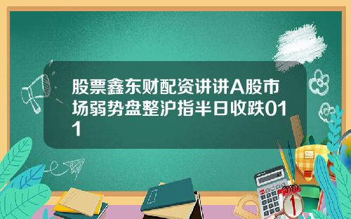 股票鑫东财配资讲讲A股市场弱势盘整沪指半日收跌011