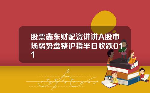 股票鑫东财配资讲讲A股市场弱势盘整沪指半日收跌011