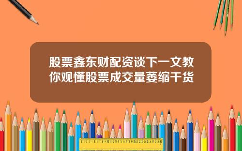 股票鑫东财配资谈下一文教你观懂股票成交量萎缩干货