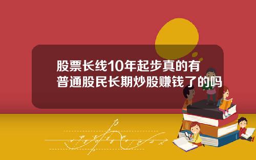 股票长线10年起步真的有普通股民长期炒股赚钱了的吗