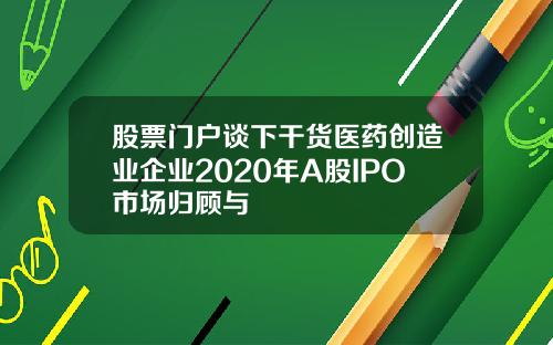 股票门户谈下干货医药创造业企业2020年A股IPO市场归顾与