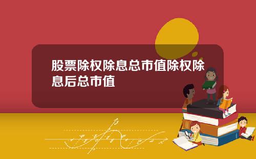 股票除权除息总市值除权除息后总市值