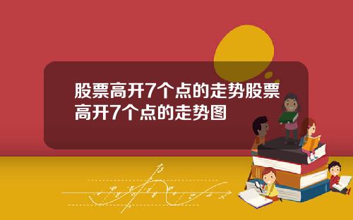 股票高开7个点的走势股票高开7个点的走势图