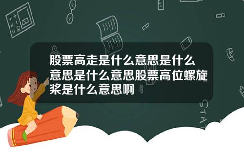 股票高走是什么意思是什么意思是什么意思股票高位螺旋桨是什么意思啊