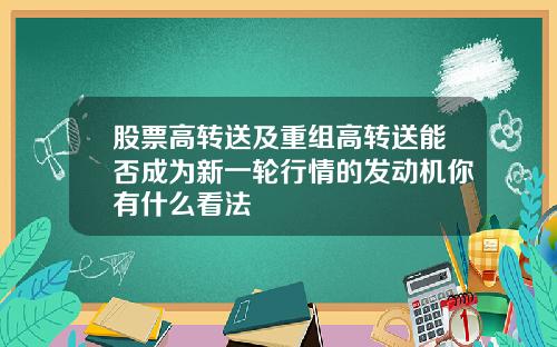 股票高转送及重组高转送能否成为新一轮行情的发动机你有什么看法