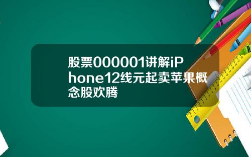 股票000001讲解iPhone12线元起卖苹果概念股欢腾