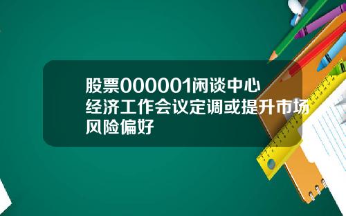 股票000001闲谈中心经济工作会议定调或提升市场风险偏好