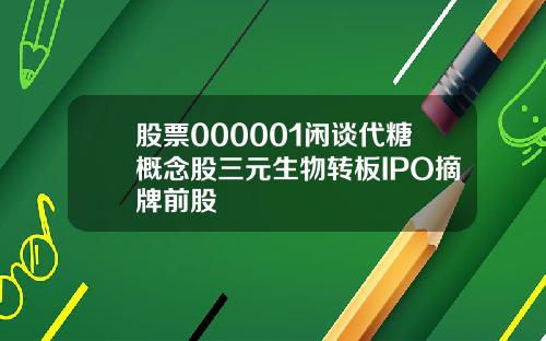 股票000001闲谈代糖概念股三元生物转板IPO摘牌前股
