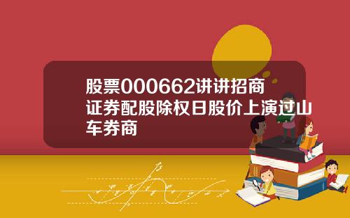 股票000662讲讲招商证券配股除权日股价上演过山车券商