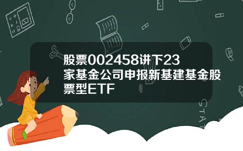 股票002458讲下23家基金公司申报新基建基金股票型ETF