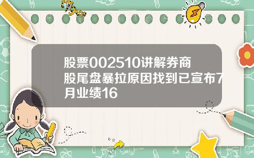 股票002510讲解券商股尾盘暴拉原因找到已宣布7月业绩16