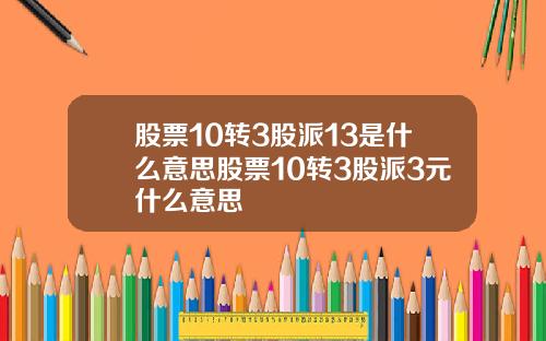 股票10转3股派13是什么意思股票10转3股派3元什么意思