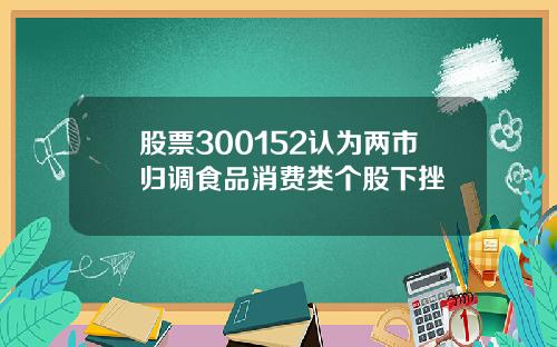 股票300152认为两市归调食品消费类个股下挫