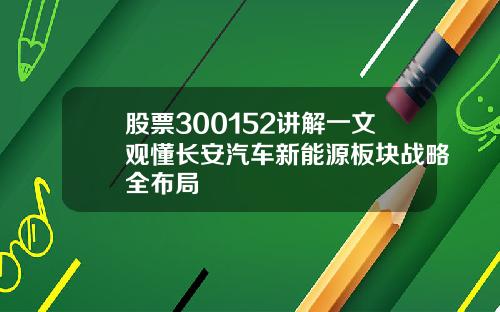 股票300152讲解一文观懂长安汽车新能源板块战略全布局