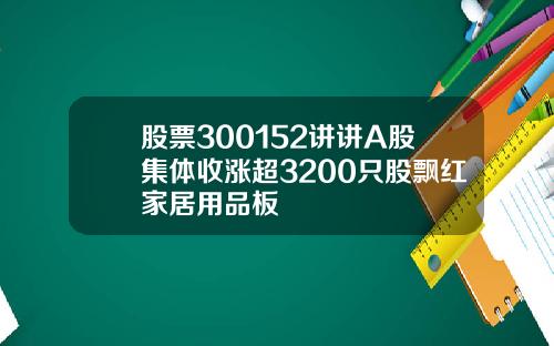 股票300152讲讲A股集体收涨超3200只股飘红家居用品板