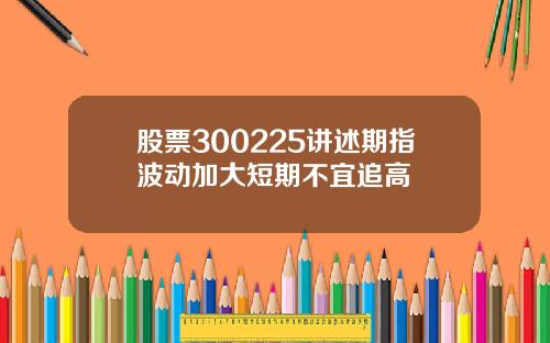 股票300225讲述期指波动加大短期不宜追高