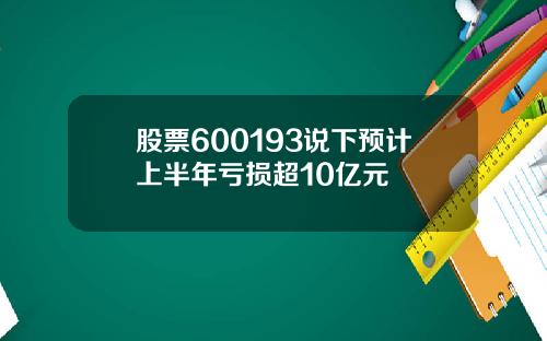 股票600193说下预计上半年亏损超10亿元