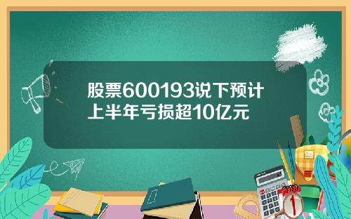 股票600193说下预计上半年亏损超10亿元