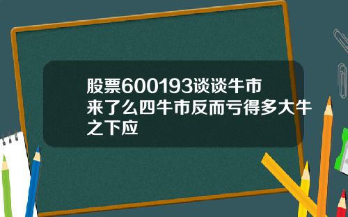 股票600193谈谈牛市来了么四牛市反而亏得多大牛之下应
