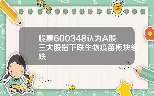 股票600348认为A股三大股指下跌生物疫苗板块领跌