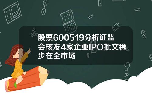 股票600519分析证监会核发4家企业IPO批文稳步在全市场