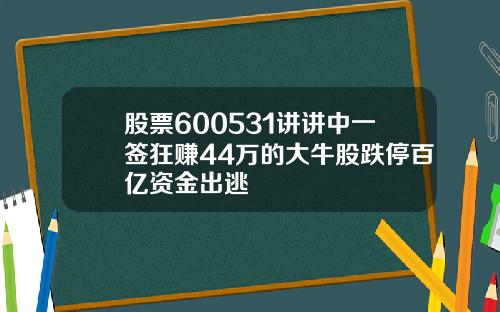 股票600531讲讲中一签狂赚44万的大牛股跌停百亿资金出逃