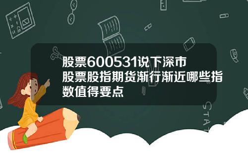 股票600531说下深市股票股指期货渐行渐近哪些指数值得要点