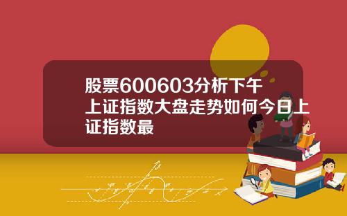 股票600603分析下午上证指数大盘走势如何今日上证指数最