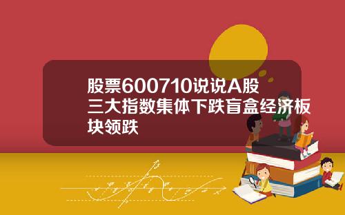 股票600710说说A股三大指数集体下跌盲盒经济板块领跌