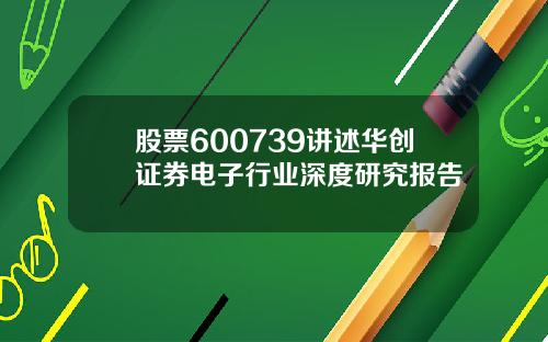 股票600739讲述华创证券电子行业深度研究报告