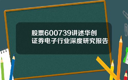 股票600739讲述华创证券电子行业深度研究报告