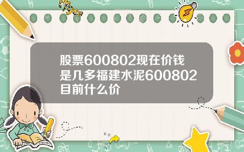 股票600802现在价钱是几多福建水泥600802目前什么价